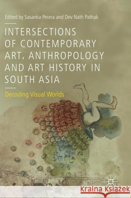 Intersections of Contemporary Art, Anthropology and Art History in South Asia: Decoding Visual Worlds Perera, Sasanka 9783030058517