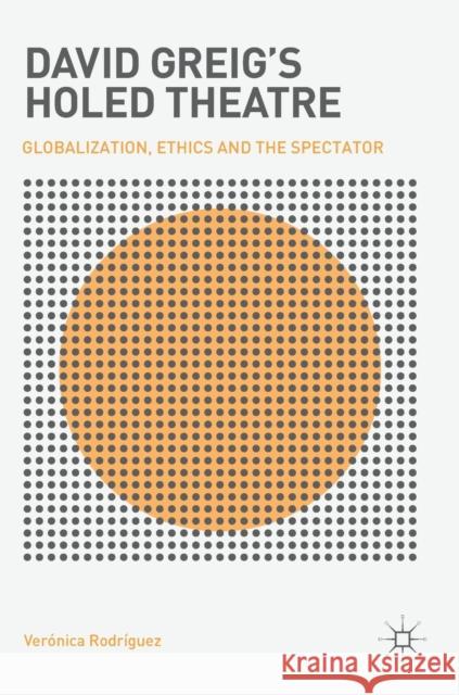 David Greig's Holed Theatre: Globalization, Ethics and the Spectator Rodríguez, Verónica 9783030061814