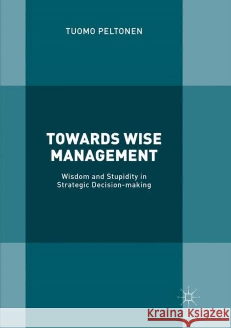 Towards Wise Management: Wisdom and Stupidity in Strategic Decision-Making Peltonen, Tuomo 9783030062835 Palgrave MacMillan