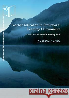 Teacher Education in Professional Learning Communities: Lessons from the Reciprocal Learning Project Huang, Xuefeng 9783030063139