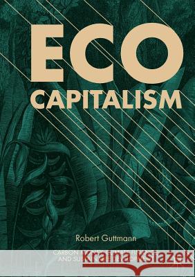 Eco-Capitalism: Carbon Money, Climate Finance, and Sustainable Development Guttmann, Robert 9783030064150 Palgrave MacMillan