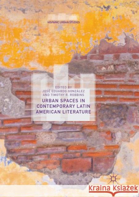 Urban Spaces in Contemporary Latin American Literature Jose Eduardo Gonzalez Timothy R. Robbins 9783030064303 Palgrave MacMillan