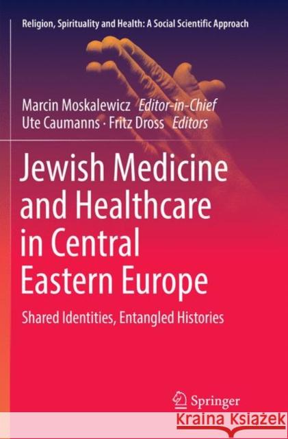 Jewish Medicine and Healthcare in Central Eastern Europe: Shared Identities, Entangled Histories Moskalewicz, Marcin 9783030064419 Springer