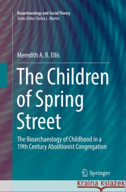 The Children of Spring Street: The Bioarchaeology of Childhood in a 19th Century Abolitionist Congregation Ellis, Meredith A. B. 9783030064914