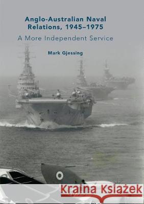 Anglo-Australian Naval Relations, 1945-1975: A More Independent Service Gjessing, Mark 9783030065065 Palgrave MacMillan