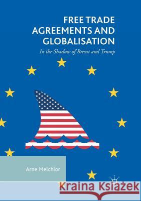 Free Trade Agreements and Globalisation: In the Shadow of Brexit and Trump Melchior, Arne 9783030065294