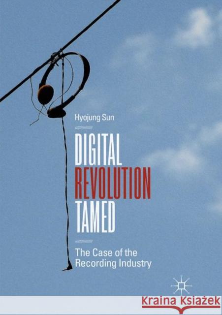 Digital Revolution Tamed: The Case of the Recording Industry Sun, Hyojung 9783030065713 Palgrave MacMillan