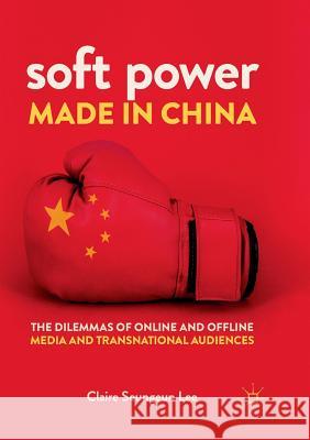 Soft Power Made in China: The Dilemmas of Online and Offline Media and Transnational Audiences Lee, Claire Seungeun 9783030065935 Palgrave MacMillan