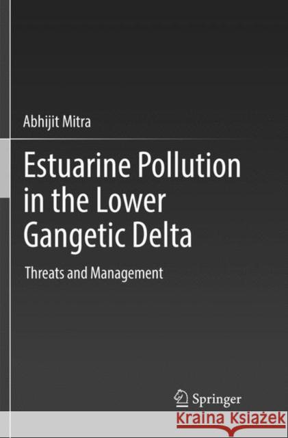 Estuarine Pollution in the Lower Gangetic Delta: Threats and Management Mitra, Abhijit 9783030066369