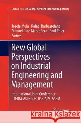 New Global Perspectives on Industrial Engineering and Management: International Joint Conference Icieom-Adingor-Iise-Aim-Asem Mula, Josefa 9783030066727 Springer
