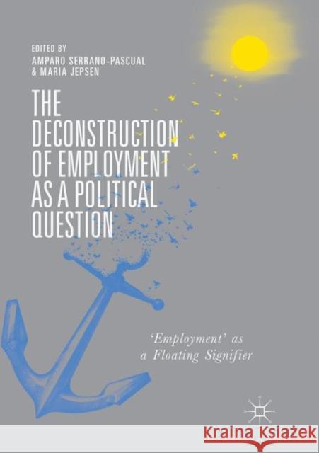 The Deconstruction of Employment as a Political Question: 'Employment' as a Floating Signifier Serrano-Pascual, Amparo 9783030066949