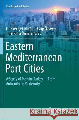 Eastern Mediterranean Port Cities: A Study of Mersin, Turkey--From Antiquity to Modernity Yenişehirlioğlu, Filiz 9783030067014 Springer