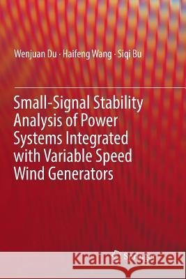 Small-Signal Stability Analysis of Power Systems Integrated with Variable Speed Wind Generators Wenjuan Du Haifeng Wang Siqi Bu 9783030068080