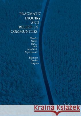 Pragmatic Inquiry and Religious Communities: Charles Peirce, Signs, and Inhabited Experiments Daniel-Hughes, Brandon 9783030068110 Palgrave MacMillan