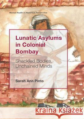 Lunatic Asylums in Colonial Bombay: Shackled Bodies, Unchained Minds Pinto, Sarah Ann 9783030068189