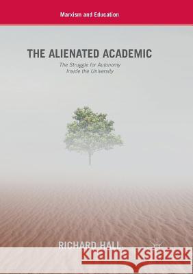 The Alienated Academic: The Struggle for Autonomy Inside the University Hall, Richard 9783030068288 Palgrave MacMillan