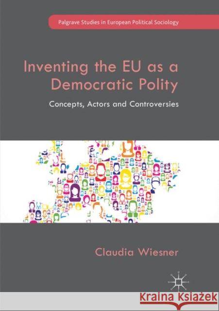 Inventing the Eu as a Democratic Polity: Concepts, Actors and Controversies Wiesner, Claudia 9783030068486