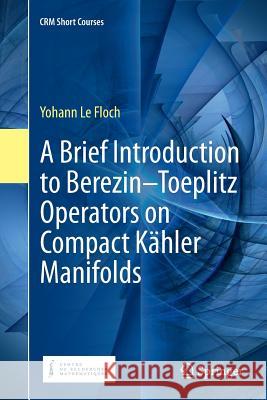 A Brief Introduction to Berezin-Toeplitz Operators on Compact Kähler Manifolds Yohann Le Floch   9783030068981 Springer Nature Switzerland AG