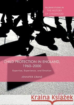 Child Protection in England, 1960-2000: Expertise, Experience, and Emotion Crane, Jennifer 9783030069056