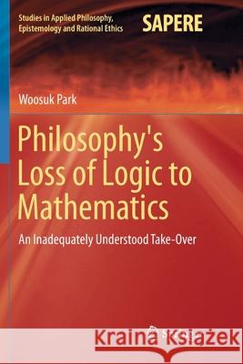 Philosophy's Loss of Logic to Mathematics: An Inadequately Understood Take-Over Park, Woosuk 9783030069841 Springer