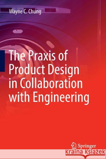 The Praxis of Product Design in Collaboration with Engineering Wayne C. Chung 9783030070465