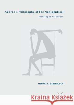 Adorno's Philosophy of the Nonidentical: Thinking as Resistance Silberbusch, Oshrat C. 9783030070748 Palgrave MacMillan