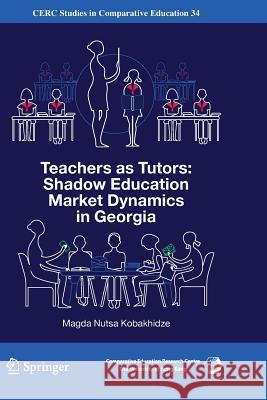 Teachers as Tutors: Shadow Education Market Dynamics in Georgia Magda Nutsa Kobakhidze 9783030071141 Springer