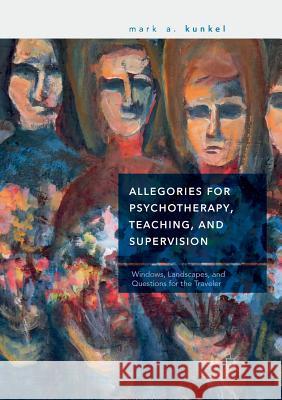 Allegories for Psychotherapy, Teaching, and Supervision: Windows, Landscapes, and Questions for the Traveler Kunkel, Mark A. 9783030071172 Palgrave MacMillan