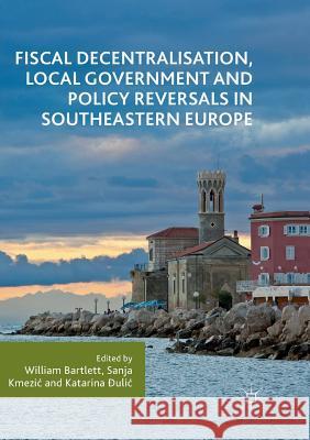 Fiscal Decentralisation, Local Government and Policy Reversals in Southeastern Europe William Bartlett Sanja Kmezic Katarina Đulic 9783030071424 Palgrave MacMillan