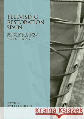 Televising Restoration Spain: History and Fiction in Twenty-First-Century Costume Dramas George Jr, David R. 9783030071523 Palgrave MacMillan