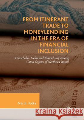 From Itinerant Trade to Moneylending in the Era of Financial Inclusion: Households, Debts and Masculinity Among Calon Gypsies of Northeast Brazil Fotta, Martin 9783030071875 Palgrave MacMillan