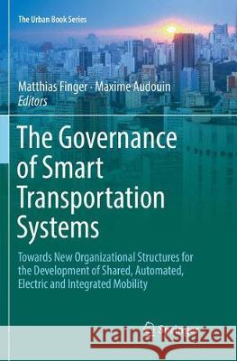 The Governance of Smart Transportation Systems: Towards New Organizational Structures for the Development of Shared, Automated, Electric and Integrate Finger, Matthias 9783030072087 Springer