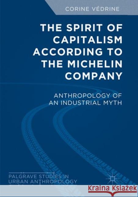 The Spirit of Capitalism According to the Michelin Company: Anthropology of an Industrial Myth Védrine, Corine 9783030072247 Palgrave MacMillan