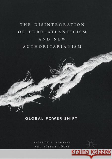 The Disintegration of Euro-Atlanticism and New Authoritarianism: Global Power-Shift Fouskas, Vassilis K. 9783030072568 Palgrave MacMillan