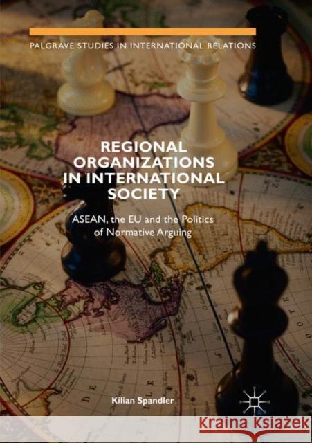 Regional Organizations in International Society: Asean, the Eu and the Politics of Normative Arguing Spandler, Kilian 9783030072674