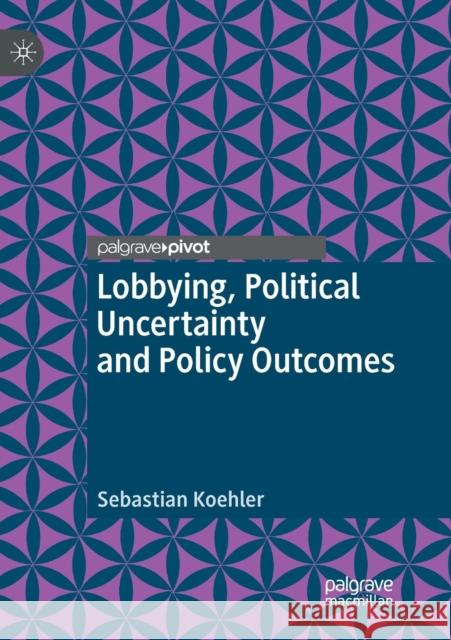 Lobbying, Political Uncertainty and Policy Outcomes Sebastian Koehler 9783030072933 Palgrave MacMillan