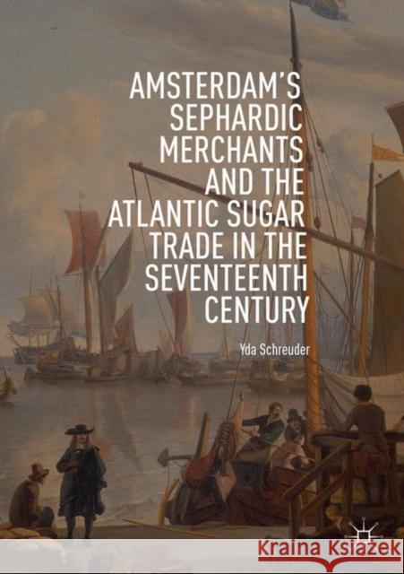 Amsterdam's Sephardic Merchants and the Atlantic Sugar Trade in the Seventeenth Century Yda Schreuder 9783030072957 Palgrave MacMillan