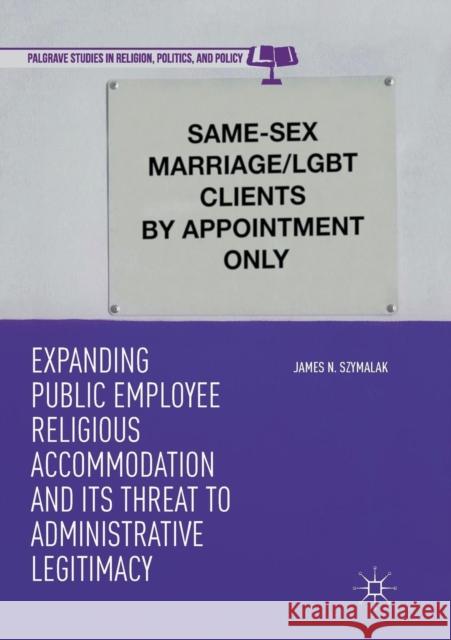 Expanding Public Employee Religious Accommodation and Its Threat to Administrative Legitimacy James N. Szymalak 9783030074128 Palgrave MacMillan