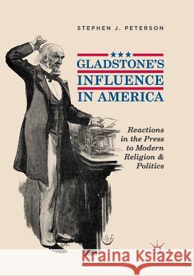 Gladstone's Influence in America: Reactions in the Press to Modern Religion and Politics Peterson, Stephen J. 9783030074357