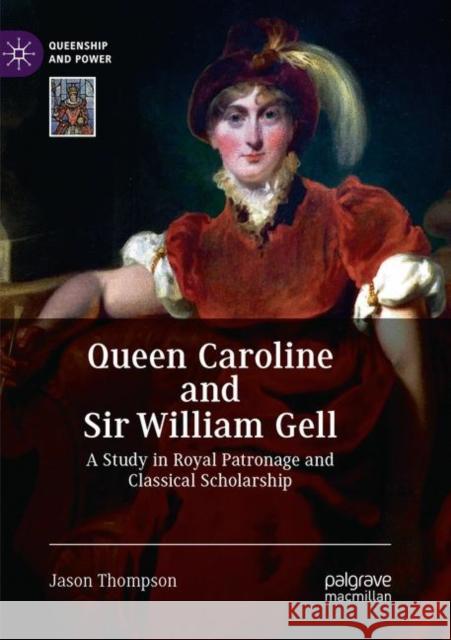Queen Caroline and Sir William Gell: A Study in Royal Patronage and Classical Scholarship Thompson, Jason 9783030074371