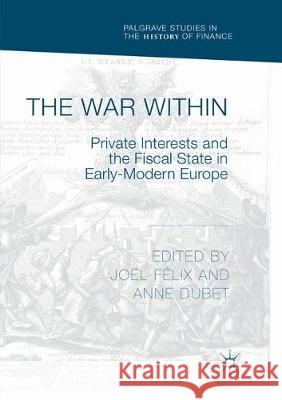 The War Within: Private Interests and the Fiscal State in Early-Modern Europe Félix, Joël 9783030074432 Palgrave MacMillan