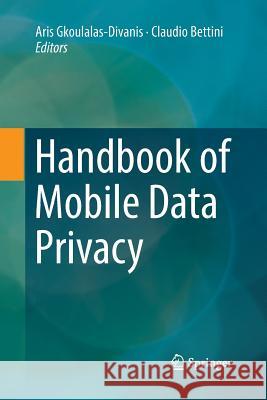 Handbook of Mobile Data Privacy Aris Gkoulalas-Divanis Claudio Bettini 9783030074593 Springer