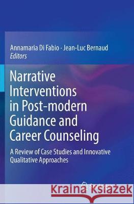 Narrative Interventions in Post-Modern Guidance and Career Counseling: A Review of Case Studies and Innovative Qualitative Approaches Di Fabio, Annamaria 9783030074807 Springer