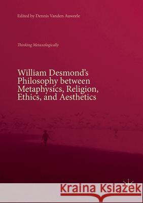William Desmond's Philosophy Between Metaphysics, Religion, Ethics, and Aesthetics: Thinking Metaxologically Vanden Auweele, Dennis 9783030075545 Palgrave MacMillan