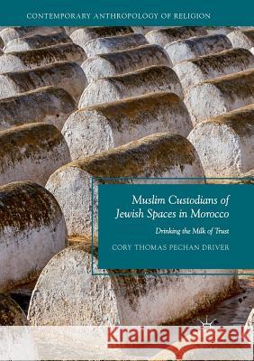 Muslim Custodians of Jewish Spaces in Morocco: Drinking the Milk of Trust Driver, Cory Thomas Pechan 9783030076481