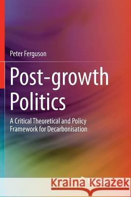 Post-Growth Politics: A Critical Theoretical and Policy Framework for Decarbonisation Ferguson, Peter 9783030076504 Springer