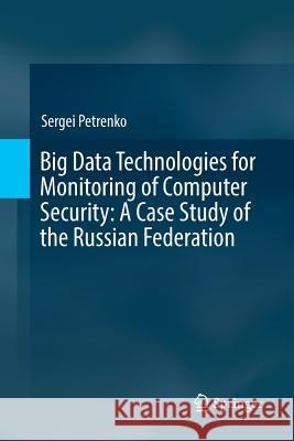 Big Data Technologies for Monitoring of Computer Security: A Case Study of the Russian Federation Sergei Petrenko 9783030077112 Springer
