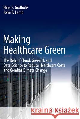Making Healthcare Green: The Role of Cloud, Green It, and Data Science to Reduce Healthcare Costs and Combat Climate Change Godbole, Nina S. 9783030077181 Springer