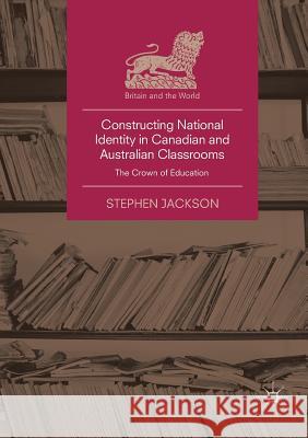 Constructing National Identity in Canadian and Australian Classrooms: The Crown of Education Jackson, Stephen 9783030077617