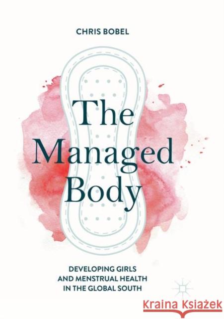 The Managed Body: Developing Girls and Menstrual Health in the Global South Bobel, Chris 9783030077648 Palgrave MacMillan